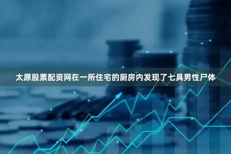 太原股票配资网在一所住宅的厨房内发现了七具男性尸体