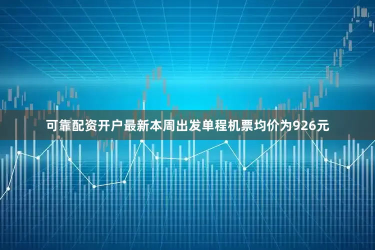 可靠配资开户最新本周出发单程机票均价为926元