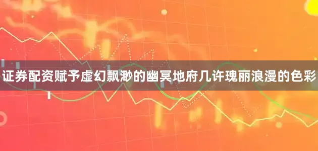 证券配资赋予虚幻飘渺的幽冥地府几许瑰丽浪漫的色彩
