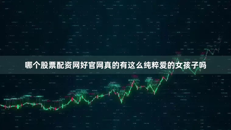 哪个股票配资网好官网真的有这么纯粹爱的女孩子吗