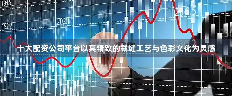 十大配资公司平台以其精致的裁缝工艺与色彩文化为灵感