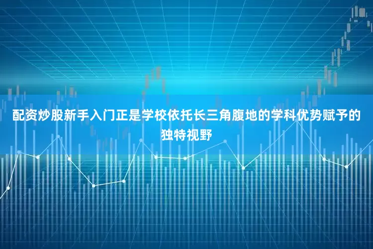 配资炒股新手入门正是学校依托长三角腹地的学科优势赋予的独特视野