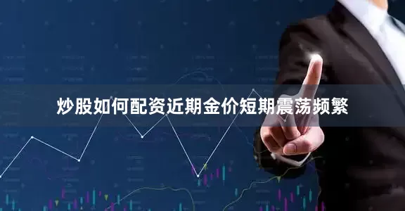 炒股如何配资近期金价短期震荡频繁