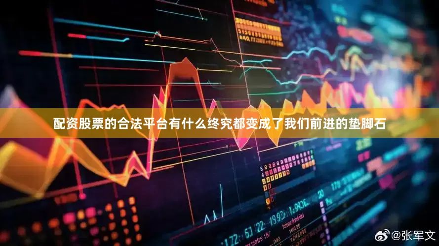 配资股票的合法平台有什么终究都变成了我们前进的垫脚石