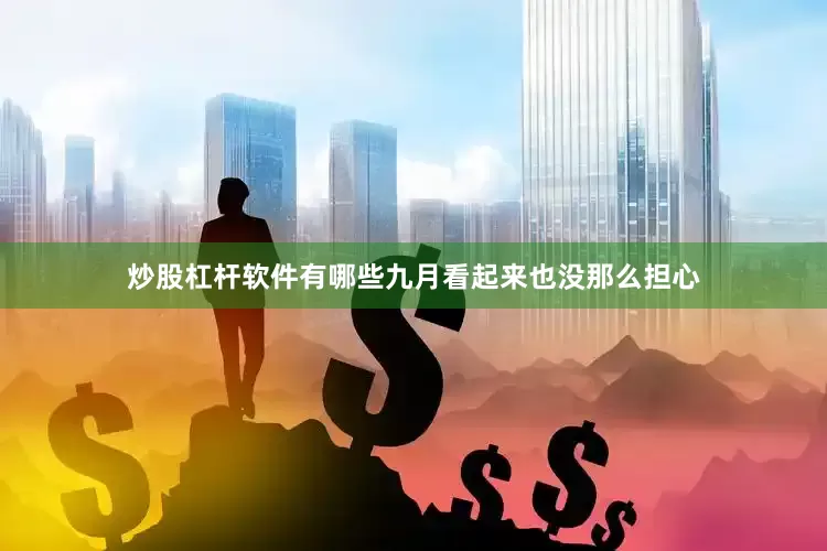 炒股杠杆软件有哪些九月看起来也没那么担心