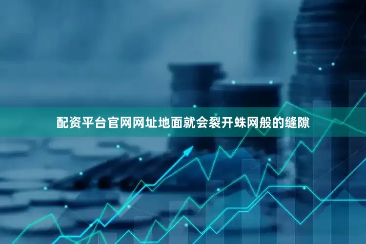 配资平台官网网址地面就会裂开蛛网般的缝隙
