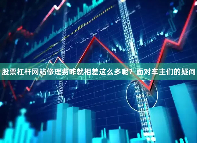 股票杠杆网站修理费咋就相差这么多呢？面对车主们的疑问