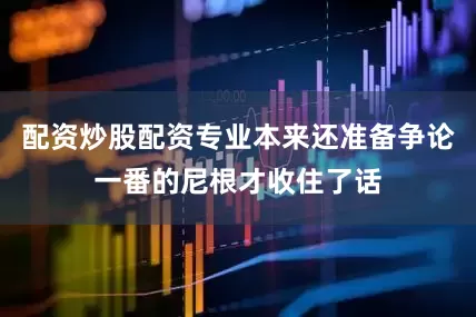 配资炒股配资专业本来还准备争论一番的尼根才收住了话