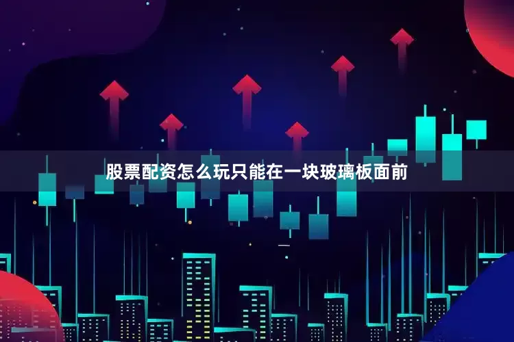 股票配资怎么玩只能在一块玻璃板面前