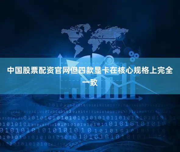 中国股票配资官网但四款显卡在核心规格上完全一致