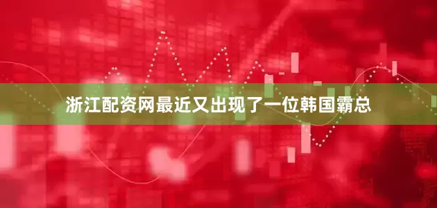 浙江配资网最近又出现了一位韩国霸总