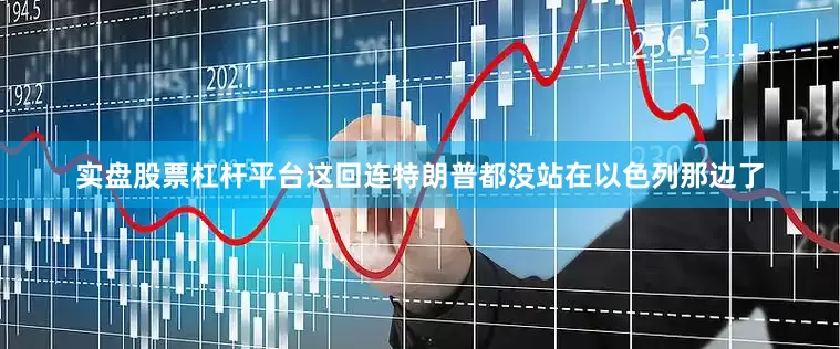 实盘股票杠杆平台这回连特朗普都没站在以色列那边了