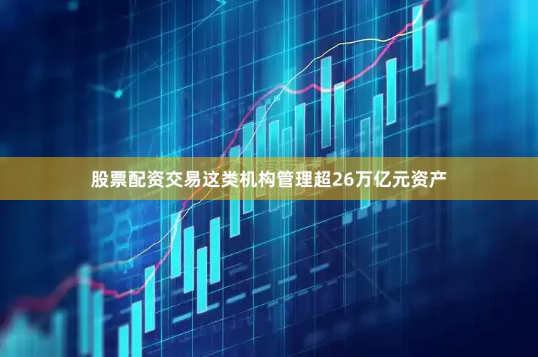股票配资交易这类机构管理超26万亿元资产