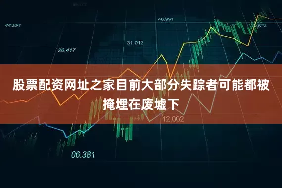 股票配资网址之家目前大部分失踪者可能都被掩埋在废墟下