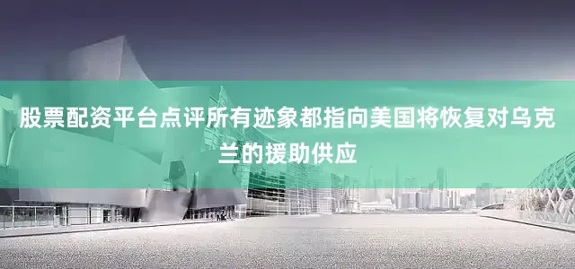 股票配资平台点评所有迹象都指向美国将恢复对乌克兰的援助供应