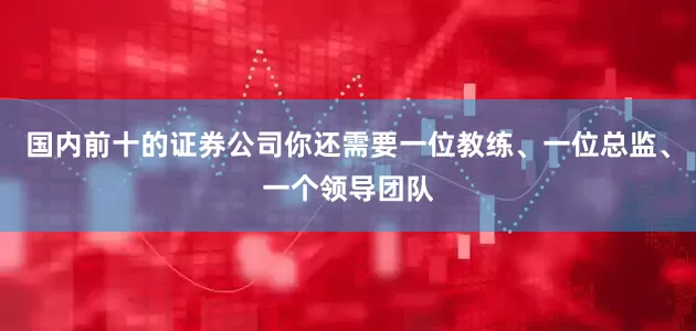 国内前十的证券公司你还需要一位教练、一位总监、一个领导团队
