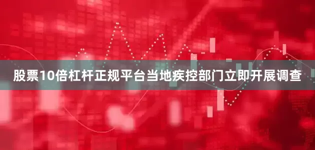 股票10倍杠杆正规平台当地疾控部门立即开展调查