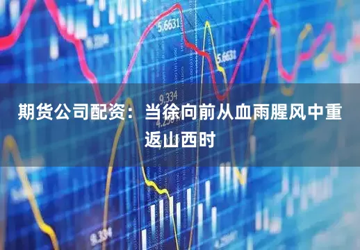 期货公司配资：当徐向前从血雨腥风中重返山西时