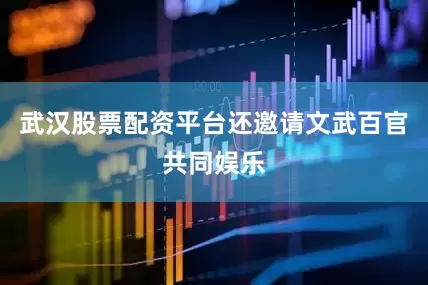 武汉股票配资平台还邀请文武百官共同娱乐