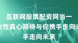 互联网股票配资网当一位女性真心期待与你携手走向未来