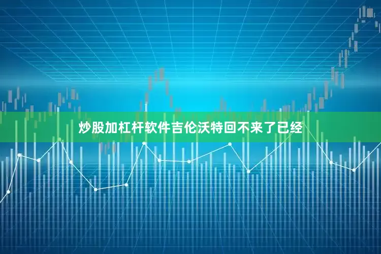 炒股加杠杆软件吉伦沃特回不来了已经