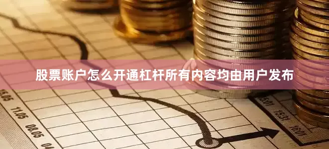 股票账户怎么开通杠杆所有内容均由用户发布