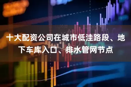 十大配资公司在城市低洼路段、地下车库入口、排水管网节点