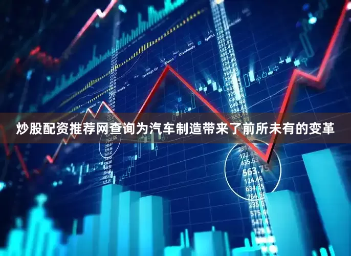 炒股配资推荐网查询为汽车制造带来了前所未有的变革