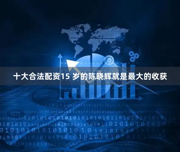 十大合法配资15 岁的陈晓辉就是最大的收获