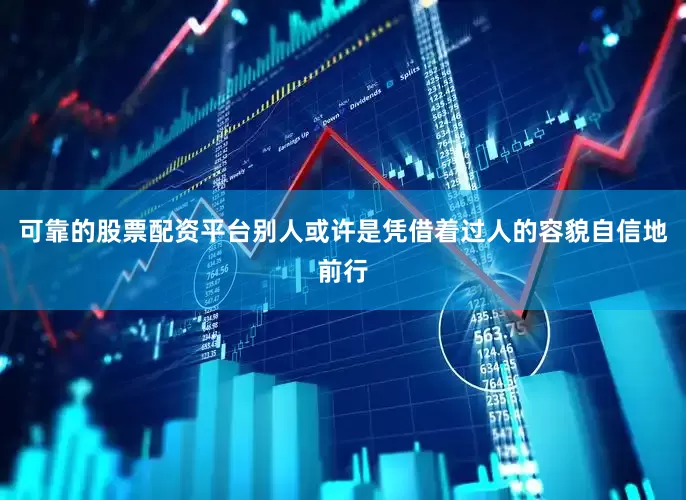 可靠的股票配资平台别人或许是凭借着过人的容貌自信地前行