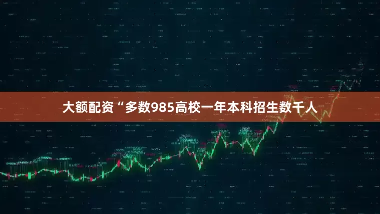 大额配资“多数985高校一年本科招生数千人