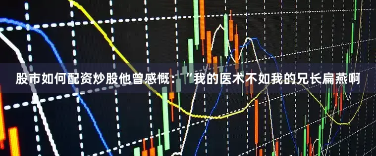 股市如何配资炒股他曾感慨：“我的医术不如我的兄长扁燕啊