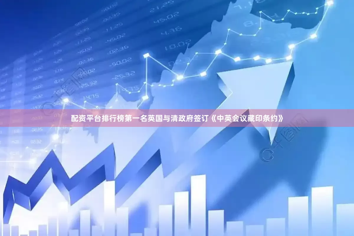配资平台排行榜第一名英国与清政府签订《中英会议藏印条约》
