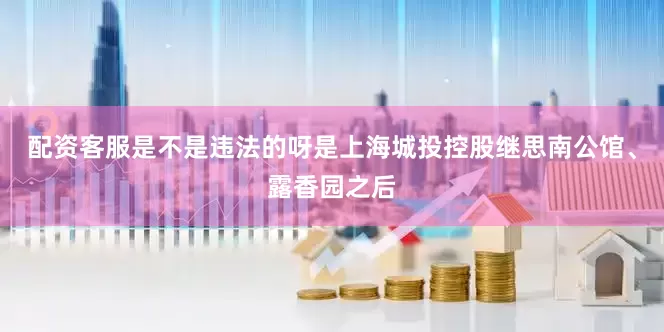 配资客服是不是违法的呀是上海城投控股继思南公馆、露香园之后