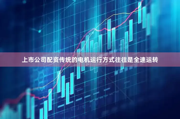 上市公司配资传统的电机运行方式往往是全速运转