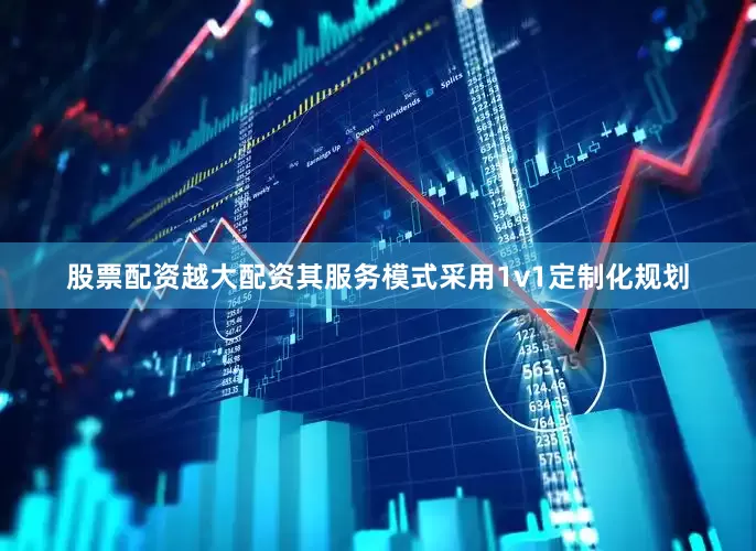 股票配资越大配资其服务模式采用1v1定制化规划