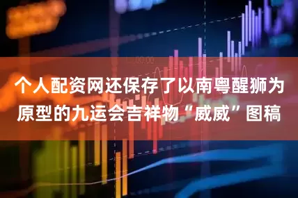 个人配资网还保存了以南粤醒狮为原型的九运会吉祥物“威威”图稿