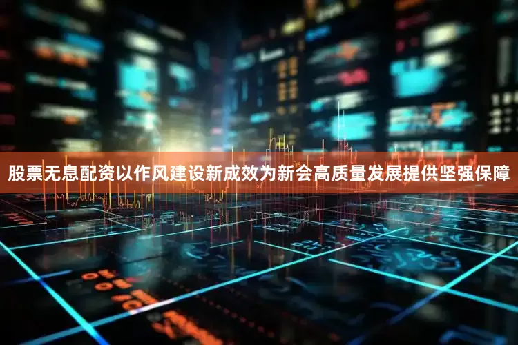 股票无息配资以作风建设新成效为新会高质量发展提供坚强保障