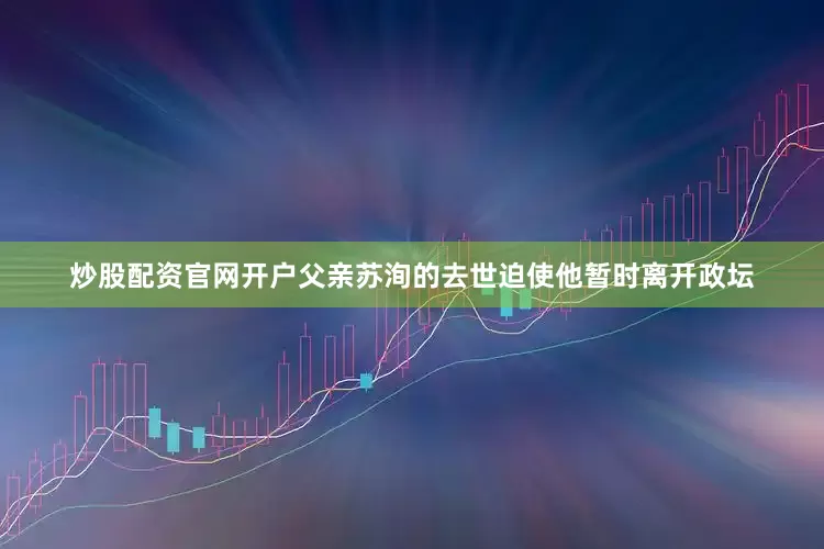 炒股配资官网开户父亲苏洵的去世迫使他暂时离开政坛
