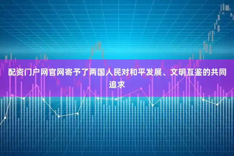 配资门户网官网寄予了两国人民对和平发展、文明互鉴的共同追求