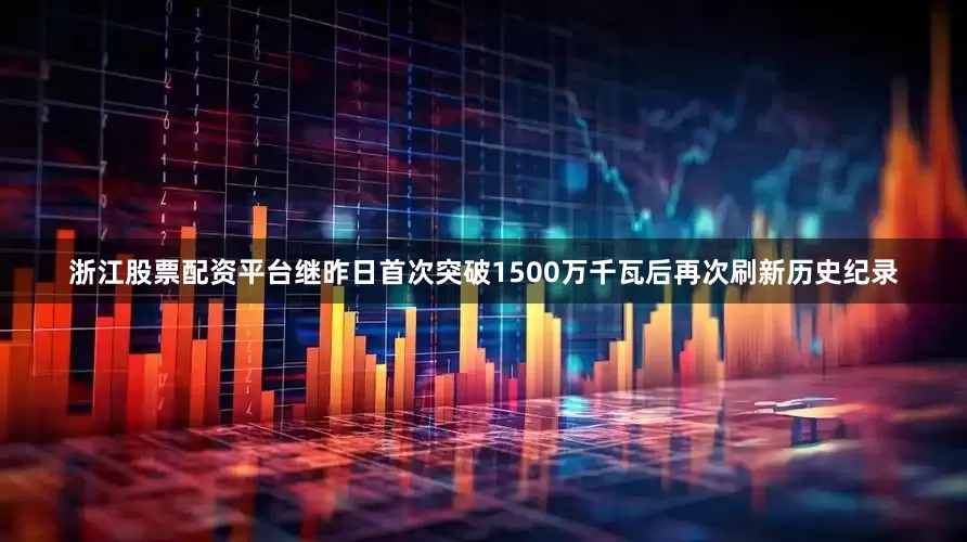 浙江股票配资平台继昨日首次突破1500万千瓦后再次刷新历史纪录