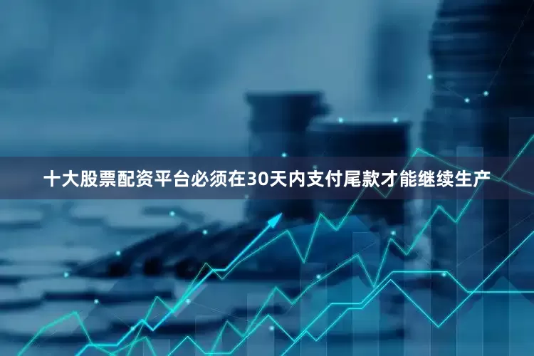 十大股票配资平台必须在30天内支付尾款才能继续生产