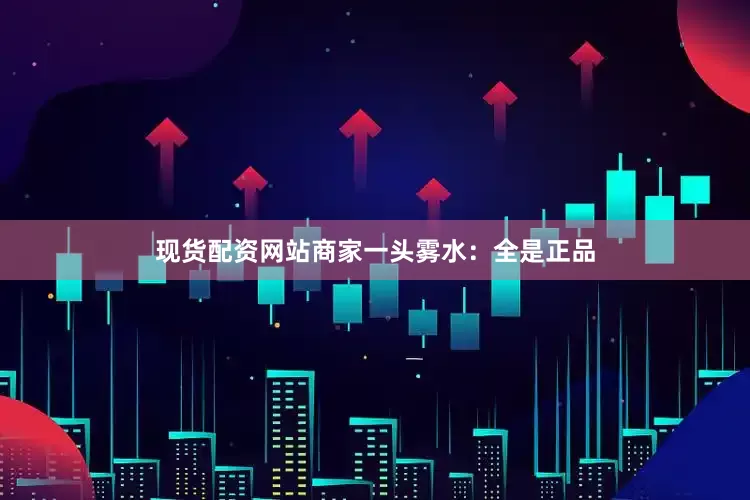现货配资网站商家一头雾水：全是正品