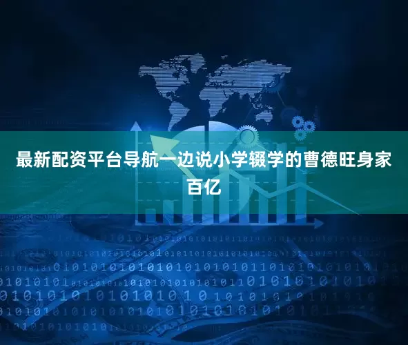 最新配资平台导航一边说小学辍学的曹德旺身家百亿