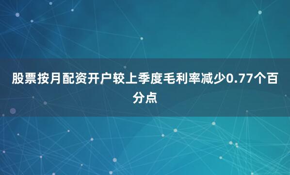 股票按月配资开户较上季度毛利率减少0.77个百分点