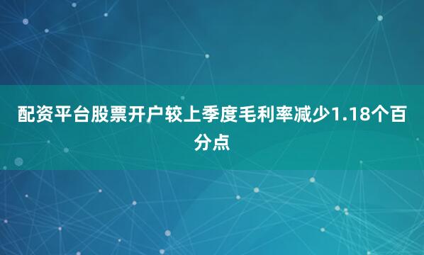 配资平台股票开户较上季度毛利率减少1.18个百分点
