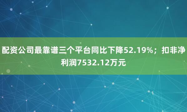 配资公司最靠谱三个平台同比下降52.19%；扣非净利润7532.12万元