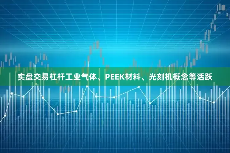 实盘交易杠杆工业气体、PEEK材料、光刻机概念等活跃