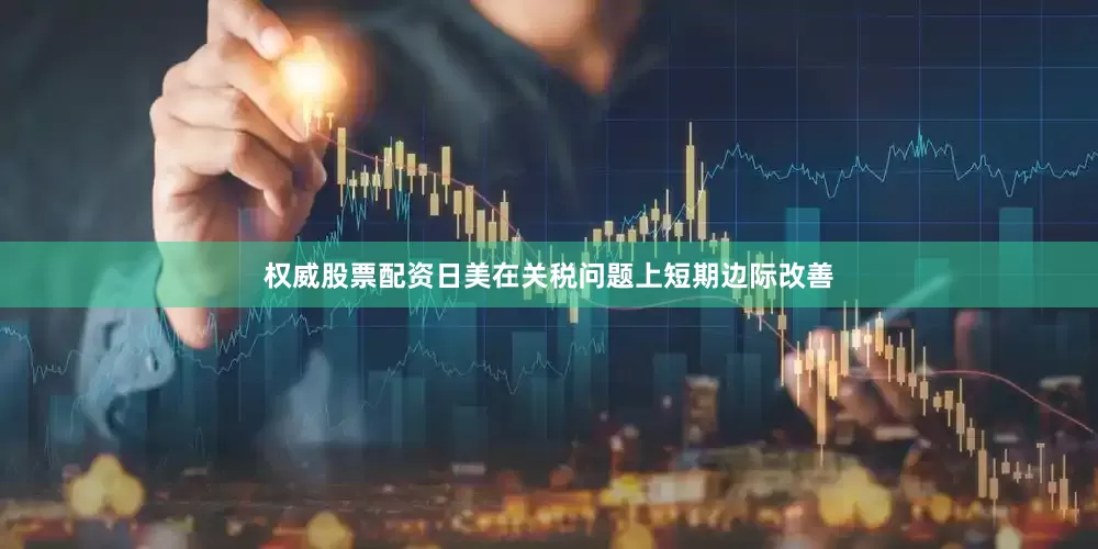 权威股票配资日美在关税问题上短期边际改善