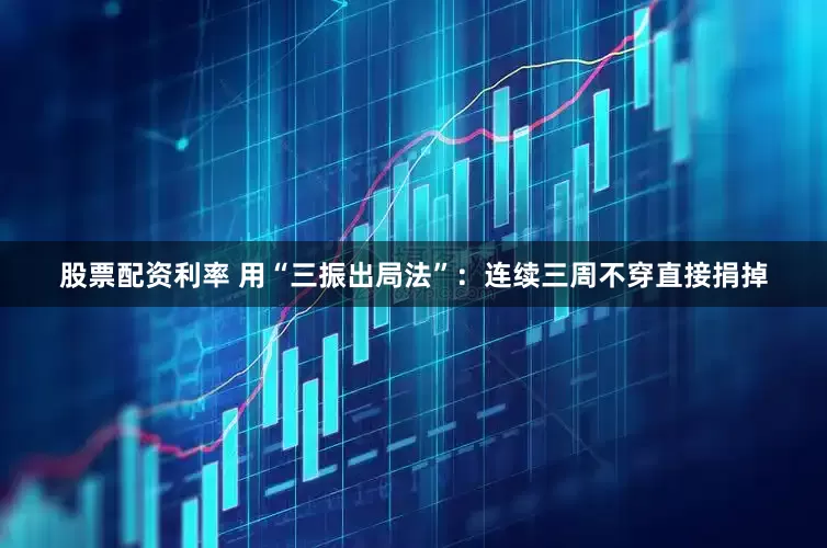 股票配资利率 用“三振出局法”：连续三周不穿直接捐掉